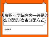 大庆职业学院宿舍一般是怎么分配的(宿舍分配方式)