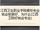 江西卫生职业学院哪些专业就业前景好，为什么(江西卫院好就业专业)