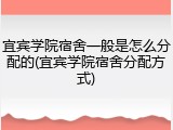 宜宾学院宿舍一般是怎么分配的(宜宾学院宿舍分配方式)