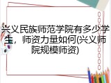 兴义民族师范学院有多少学生，师资力量如何(兴义师院规模师资)