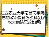 江西农业大学南昌商学院的思想政治教育怎么样(江西农大商院思政如何)
