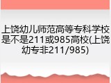 上饶幼儿师范高等专科学校是不是211或985高校(上饶幼专非211/985)