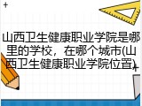 山西卫生健康职业学院是哪里的学校，在哪个城市(山西卫生健康职业学院位置)