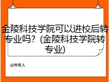 金陵科技学院可以进校后转专业吗？(金陵科技学院转专业)
