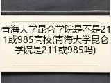青海大学昆仑学院是不是211或985高校(青海大学昆仑学院是211或985吗)