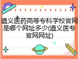 遵义医药高等专科学校官网是哪个网址多少(遵义医专官网网址)