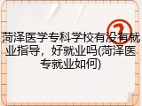 菏泽医学专科学校有没有就业指导，好就业吗(菏泽医专就业如何)