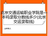 北京交通运输职业学院是一本吗录取分数线多少(北京交运录取线)