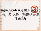武汉纺织大学校园占地多少亩，多少师生(武汉纺大师生面积)