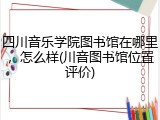 四川音乐学院图书馆在哪里，怎么样(川音图书馆位置评价)