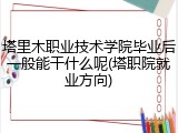 塔里木职业技术学院毕业后一般能干什么呢(塔职院就业方向)