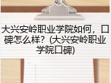 大兴安岭职业学院如何，口碑怎么样？(大兴安岭职业学院口碑)