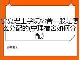 宁夏理工学院宿舍一般是怎么分配的(宁理宿舍如何分配)
