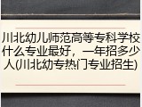 川北幼儿师范高等专科学校什么专业最好，一年招多少人(川北幼专热门专业招生)