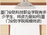 厦门安防科技职业学院有多少学生，师资力量如何(厦门安防学院规模师资)