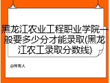 黑龙江农业工程职业学院一般要多少分才能录取(黑龙江农工录取分数线)