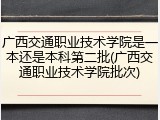 广西交通职业技术学院是一本还是本科第二批(广西交通职业技术学院批次)