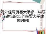 对外经济贸易大学哪一年成立建校的(对外经贸大学建校时间)