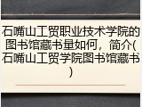 石嘴山工贸职业技术学院的图书馆藏书量如何，简介(石嘴山工贸学院图书馆藏书)