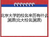 北京大学的校名来历有什么渊源(北大校名渊源)