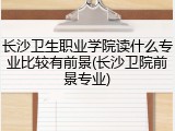 长沙卫生职业学院读什么专业比较有前景(长沙卫院前景专业)