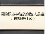 保险职业学院的创始人是谁，前身是什么()