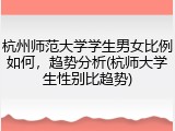 杭州师范大学学生男女比例如何，趋势分析(杭师大学生性别比趋势)