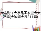 大连海洋大学是国家重点大学吗(大连海大是211吗)