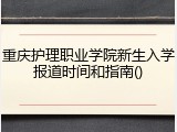 重庆护理职业学院新生入学报道时间和指南()