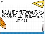 山东协和学院高考需多少分能录取呢(山东协和学院录取分数)