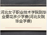 河北女子职业技术学院到毕业要花多少学费(河北女院毕业学费)