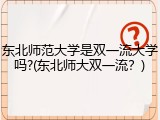 东北师范大学是双一流大学吗?(东北师大双一流？)