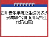 四川音乐学院招生编码多少，隶属哪个部门(川音招生代码归属)