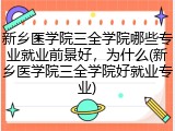 新乡医学院三全学院哪些专业就业前景好，为什么(新乡医学院三全学院好就业专业)