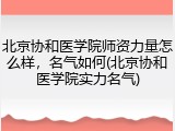 北京协和医学院师资力量怎么样，名气如何(北京协和医学院实力名气)