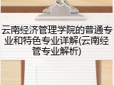 云南经济管理学院的普通专业和特色专业详解(云南经管专业解析)