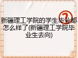 新疆理工学院的学生毕业都怎么样了(新疆理工学院毕业生去向)