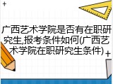 广西艺术学院是否有在职研究生,报考条件如何(广西艺术学院在职研究生条件)