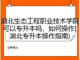 湖北生态工程职业技术学院可以专升本吗，如何操作(湖北专升本操作指南)