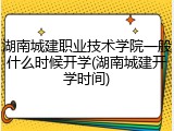 湖南城建职业技术学院一般什么时候开学(湖南城建开学时间)