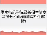 陇南师范学院最新招生简章深度分析(陇南师院招生解析)