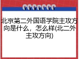 北京第二外国语学院主攻方向是什么，怎么样(北二外主攻方向)