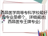 西昌医学高等专科学校最好的专业是哪个，详细阐述(西昌医专王牌专业)
