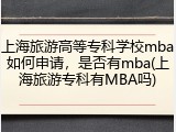 上海旅游高等专科学校mba如何申请，是否有mba(上海旅游专科有MBA吗)