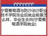 宁夏葡萄酒与防沙治沙职业技术学院毕业后就业前景怎么样，毕业生去向(宁夏葡萄酒学院就业)