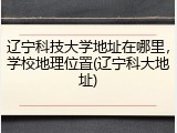 辽宁科技大学地址在哪里，学校地理位置(辽宁科大地址)