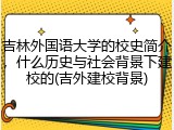 吉林外国语大学的校史简介，什么历史与社会背景下建校的(吉外建校背景)