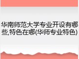 华南师范大学专业开设有哪些,特色在哪(华师专业特色)