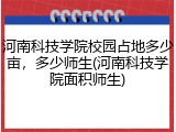 河南科技学院校园占地多少亩，多少师生(河南科技学院面积师生)