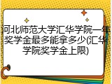 河北师范大学汇华学院一年奖学金最多能拿多少(汇华学院奖学金上限)
